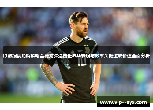 以数据视角解读哈兰德对阵法国世界杯表现与效率关键进攻价值全面分析