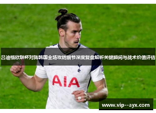 吕迪格欧联杯对阵韩国全场攻防细节深度复盘解析关键瞬间与战术价值评估