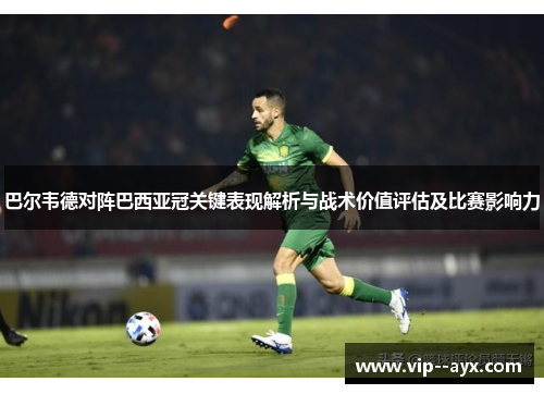 巴尔韦德对阵巴西亚冠关键表现解析与战术价值评估及比赛影响力