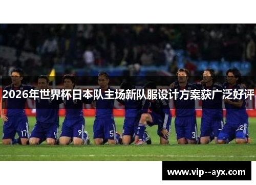 2026年世界杯日本队主场新队服设计方案获广泛好评