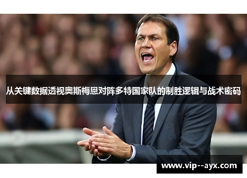 从关键数据透视奥斯梅恩对阵多特国家队的制胜逻辑与战术密码 从关键数据透视奥斯梅恩对阵多特国家队的制胜逻辑与战术密码