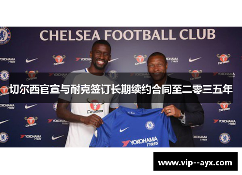 切尔西官宣与耐克签订长期续约合同至二零三五年 切尔西官宣与耐克签订长期续约合同至二零三五年
