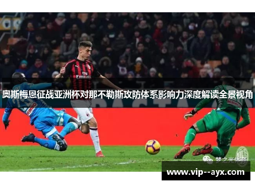 奥斯梅恩征战亚洲杯对那不勒斯攻防体系影响力深度解读全景视角 奥斯梅恩征战亚洲杯对那不勒斯攻防体系影响力深度解读全景视角