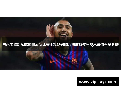 巴尔韦德对阵韩国国家队比赛中攻防影响力深度解读与战术价值全景分析 巴尔韦德对阵韩国国家队比赛中攻防影响力深度解读与战术价值全景分析