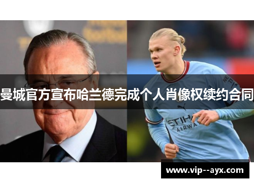曼城官方宣布哈兰德完成个人肖像权续约合同 曼城官方宣布哈兰德完成个人肖像权续约合同