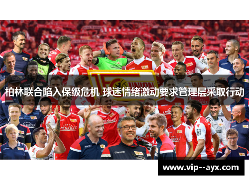 柏林联合陷入保级危机 球迷情绪激动要求管理层采取行动 柏林联合陷入保级危机 球迷情绪激动要求管理层采取行动