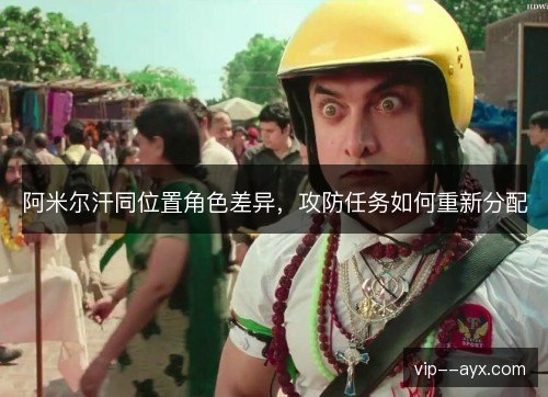 阿米尔汗同位置角色差异,攻防任务如何重新分配 阿米尔汗同位置角色差异,攻防任务如何重新分配