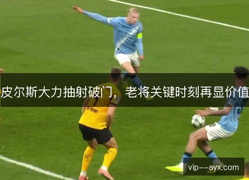 皮尔斯大力抽射破门，老将关键时刻再显价值