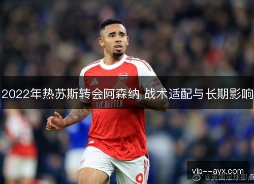 2022年热苏斯转会阿森纳 战术适配与长期影响