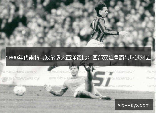 1980年代南特与波尔多大西洋德比:西部双雄争霸与球迷对立 1980年代南特与波尔多大西洋德比:西部双雄争霸与球迷对立